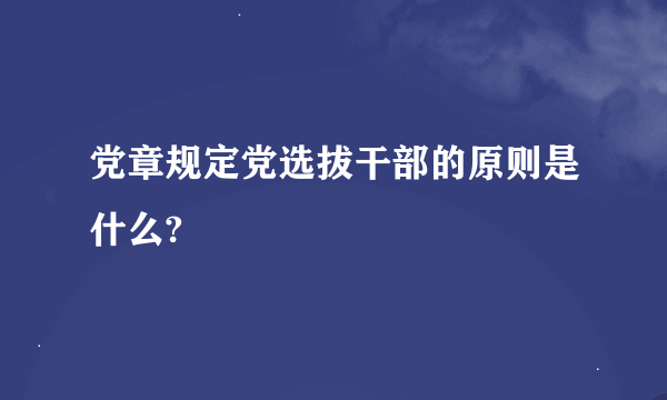 党章规定党选拔干部的原则是什么?