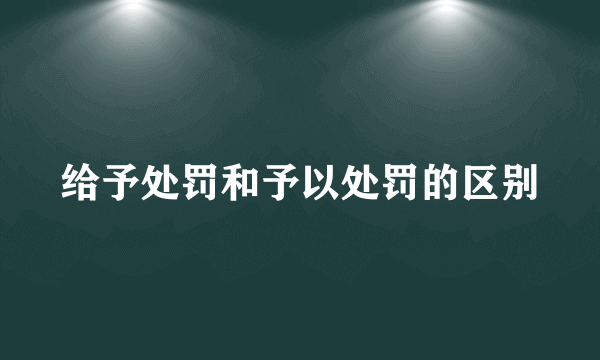 给予处罚和予以处罚的区别