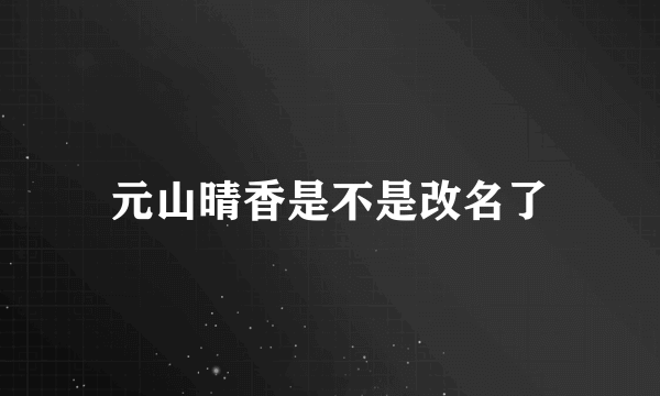 元山晴香是不是改名了