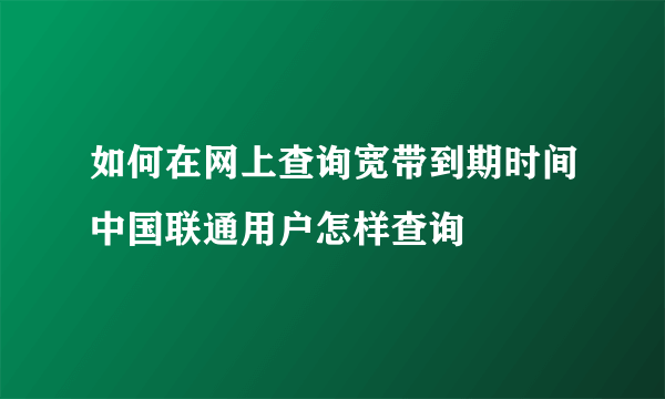 如何在网上查询宽带到期时间中国联通用户怎样查询