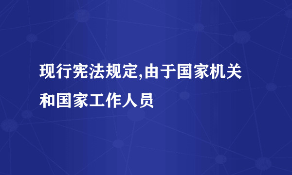 现行宪法规定,由于国家机关和国家工作人员