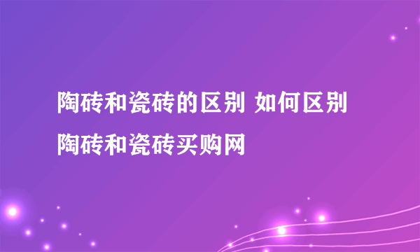 陶砖和瓷砖的区别 如何区别陶砖和瓷砖买购网