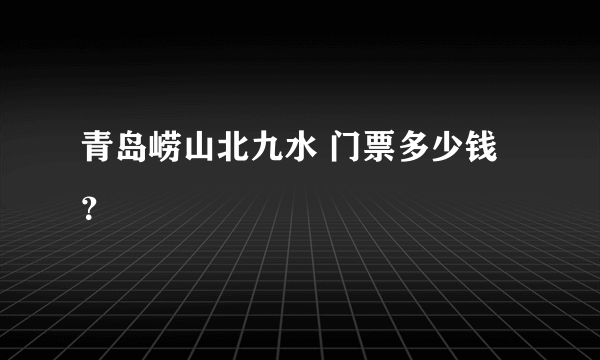 青岛崂山北九水 门票多少钱？