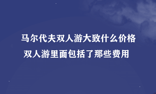 马尔代夫双人游大致什么价格 双人游里面包括了那些费用