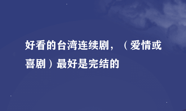 好看的台湾连续剧，（爱情或喜剧）最好是完结的