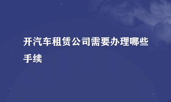 开汽车租赁公司需要办理哪些手续