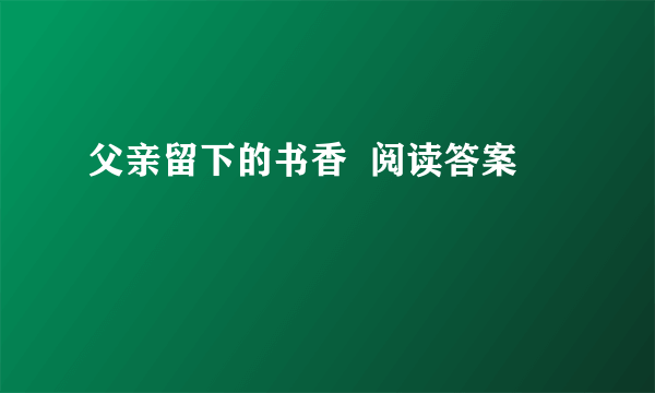 父亲留下的书香  阅读答案