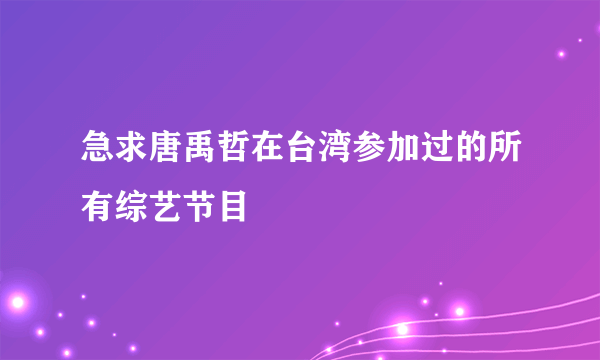 急求唐禹哲在台湾参加过的所有综艺节目