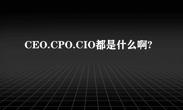 CEO.CPO.CIO都是什么啊?