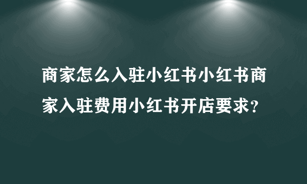 商家怎么入驻小红书小红书商家入驻费用小红书开店要求？