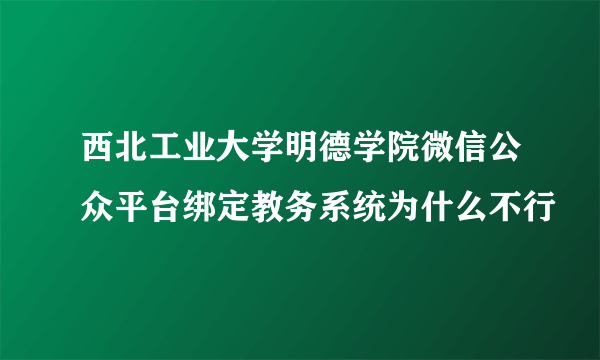 西北工业大学明德学院微信公众平台绑定教务系统为什么不行