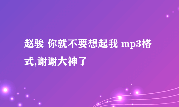 赵骏 你就不要想起我 mp3格式,谢谢大神了