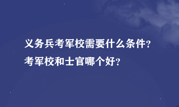 义务兵考军校需要什么条件？考军校和士官哪个好？