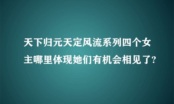 天下归元天定风流系列四个女主哪里体现她们有机会相见了?