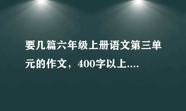 要几篇六年级上册语文第三单元的作文，400字以上.人教版的