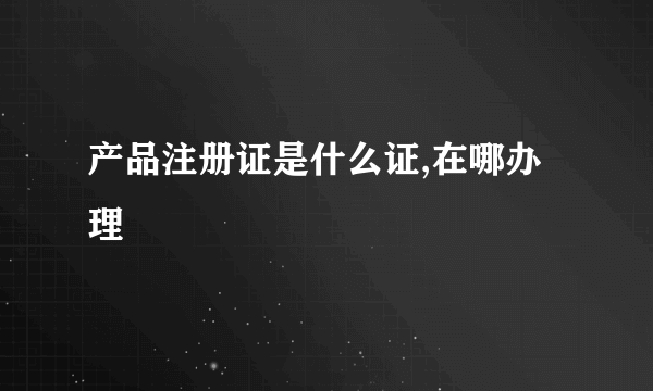 产品注册证是什么证,在哪办理
