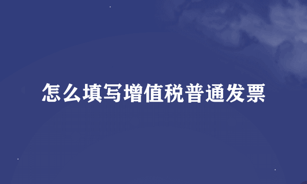 怎么填写增值税普通发票