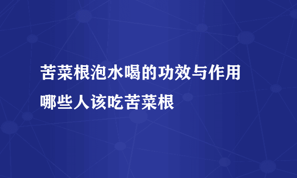 苦菜根泡水喝的功效与作用 哪些人该吃苦菜根