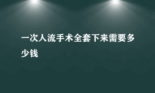 一次人流手术全套下来需要多少钱