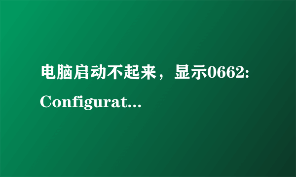 电脑启动不起来，显示0662:Configuration Change Has Occurred