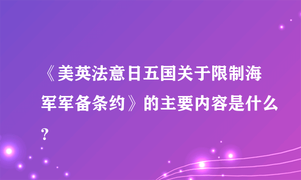 《美英法意日五国关于限制海军军备条约》的主要内容是什么？