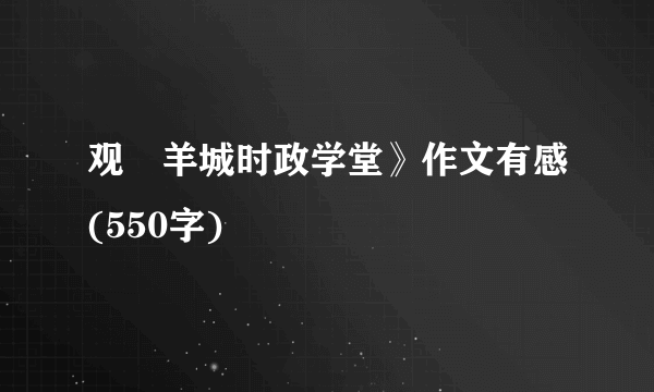 观巜羊城时政学堂》作文有感(550字)