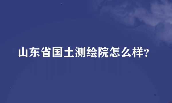 山东省国土测绘院怎么样？