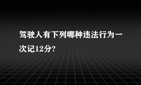 驾驶人有下列哪种违法行为一次记12分?