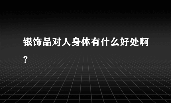 银饰品对人身体有什么好处啊？