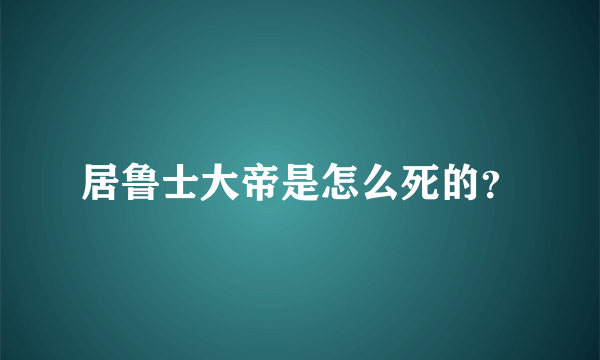 居鲁士大帝是怎么死的？