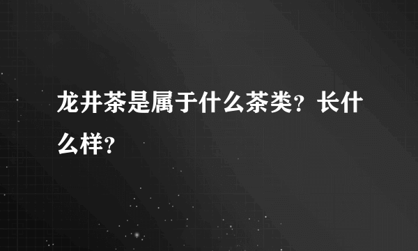 龙井茶是属于什么茶类？长什么样？