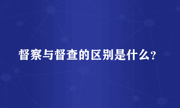 督察与督查的区别是什么？