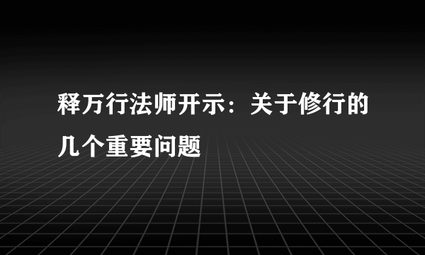 释万行法师开示：关于修行的几个重要问题