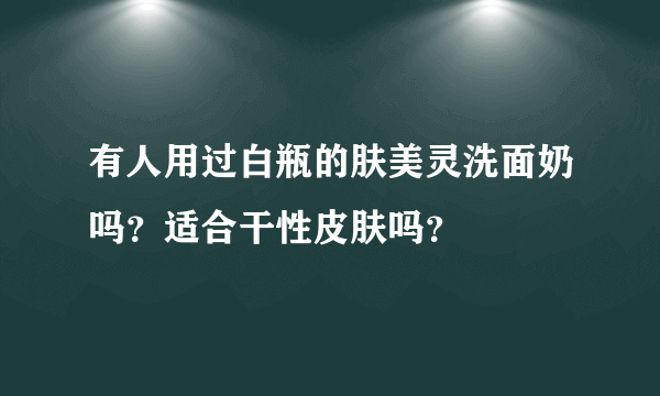 有人用过白瓶的肤美灵洗面奶吗？适合干性皮肤吗？