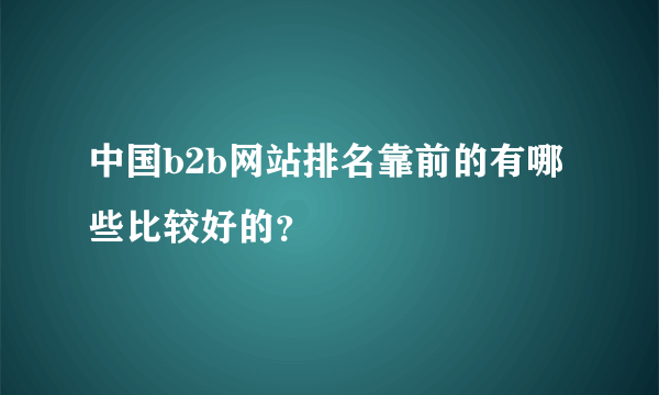 中国b2b网站排名靠前的有哪些比较好的？