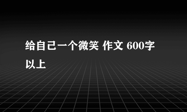 给自己一个微笑 作文 600字以上