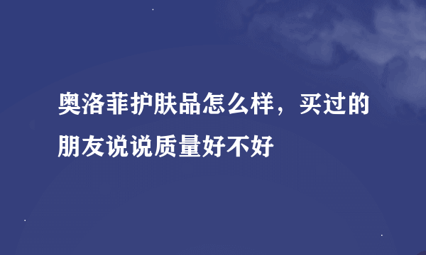 奥洛菲护肤品怎么样，买过的朋友说说质量好不好