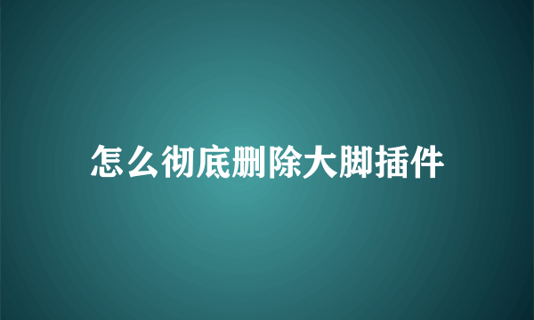 怎么彻底删除大脚插件