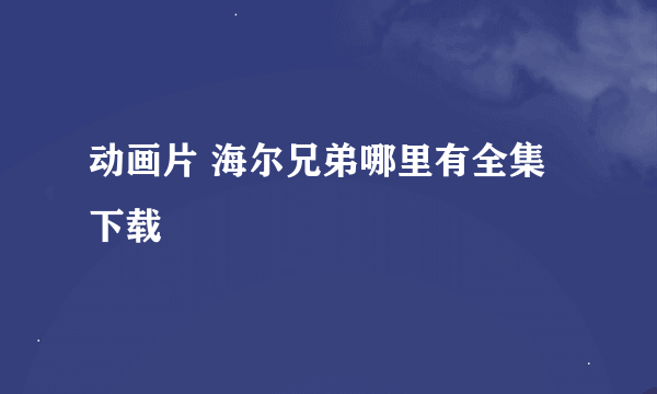动画片 海尔兄弟哪里有全集下载