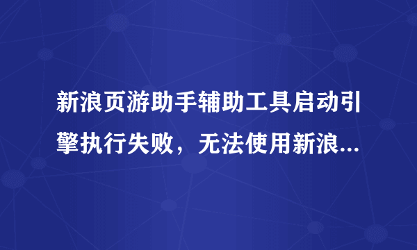 新浪页游助手辅助工具启动引擎执行失败，无法使用新浪页游助手