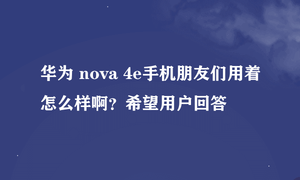 华为 nova 4e手机朋友们用着怎么样啊？希望用户回答