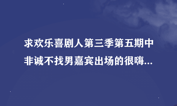求欢乐喜剧人第三季第五期中非诚不找男嘉宾出场的很嗨的音乐歌词大约是他就比外，搜耐散
