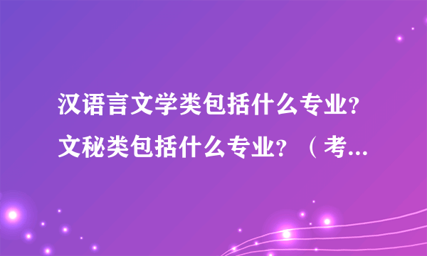汉语言文学类包括什么专业？文秘类包括什么专业？（考公务员中要求的）