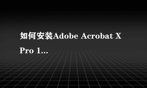 如何安装Adobe Acrobat X Pro 10.1.0安装