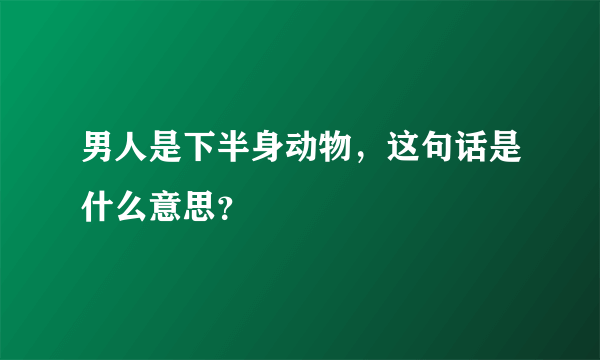 男人是下半身动物，这句话是什么意思？