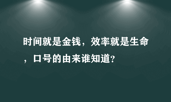 时间就是金钱，效率就是生命，口号的由来谁知道？