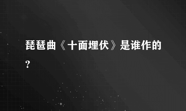琵琶曲《十面埋伏》是谁作的？