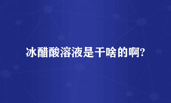 冰醋酸溶液是干啥的啊?