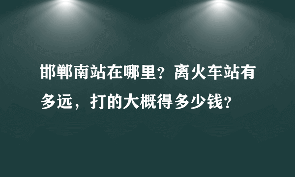 邯郸南站在哪里？离火车站有多远，打的大概得多少钱？