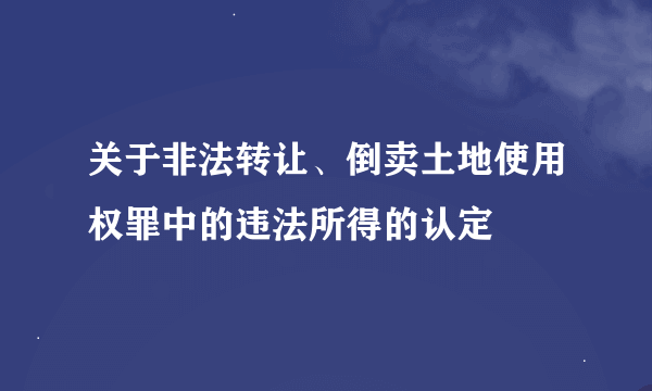 关于非法转让、倒卖土地使用权罪中的违法所得的认定